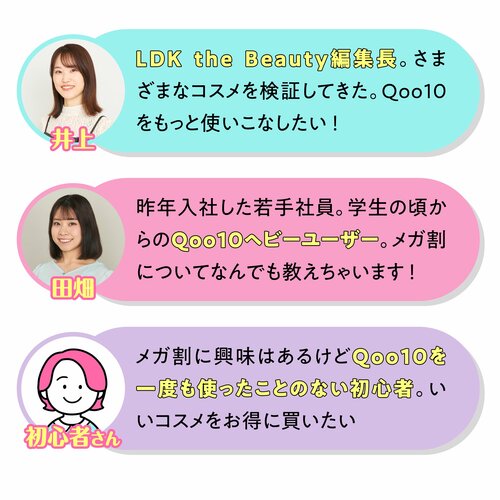 今回一緒にお買い物するメンバー　さまざまなコスメを検証してきたLDK the Beauty編集長井上　学生の頃からQoo10ヘビーユーザーの2024年入社若手社員田畑　メガ割に興味はあるけどQoo10を一度も使ったことのない初心者さん