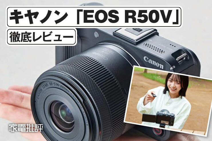 キヤノンの動画向け一眼カメラ「EOS R50V」を「PowerShot V1」と徹底比較(家電批評)