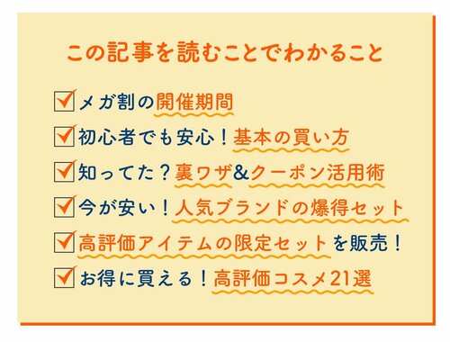 この記事を読むとわかること メガ割の開催期間 基本の買い方 クーポンの使い方と裏ワザ 人気ブランドのお得セットの紹介 LDK the Beautyの高評価限定セットの紹介 おすすめ商品の紹介